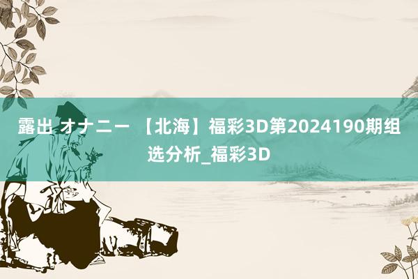 露出 オナニー 【北海】福彩3D第2024190期组选分析_福彩3D