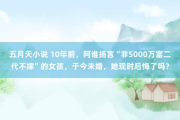 五月天小说 10年前，阿谁扬言“非5000万富二代不嫁”的女孩，于今未婚，她现时后悔了吗？