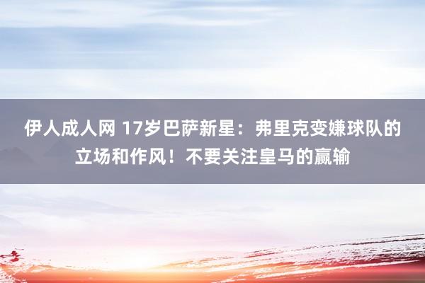 伊人成人网 17岁巴萨新星：弗里克变嫌球队的立场和作风！不要关注皇马的赢输