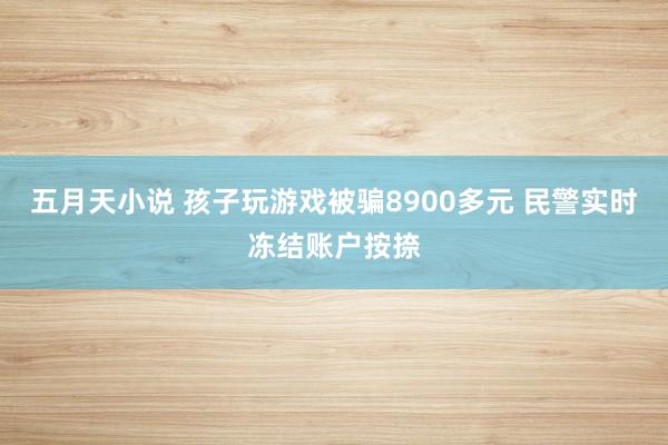 五月天小说 孩子玩游戏被骗8900多元 民警实时冻结账户按捺