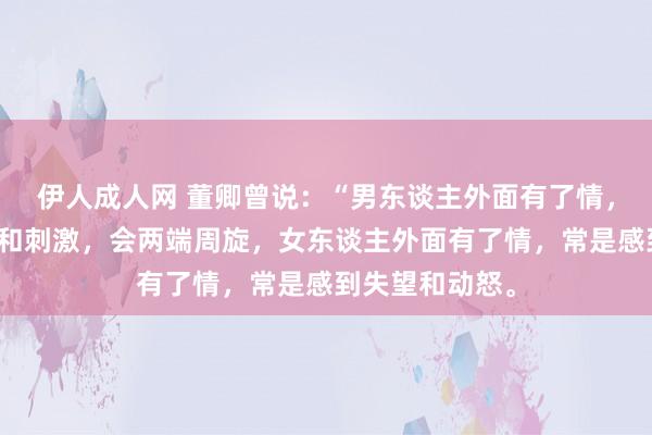 伊人成人网 董卿曾说：“男东谈主外面有了情，仅仅寻求簇新和刺激，会两端周旋，女东谈主外面有了情，常是感到失望和动怒。