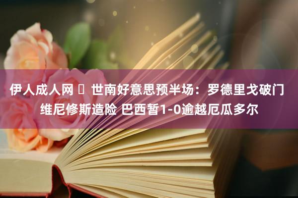 伊人成人网 ⚽世南好意思预半场：罗德里戈破门 维尼修斯造险 巴西暂1-0逾越厄瓜多尔