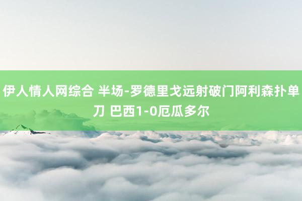 伊人情人网综合 半场-罗德里戈远射破门阿利森扑单刀 巴西1-0厄瓜多尔