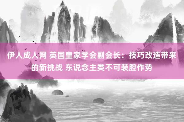 伊人成人网 英国皇家学会副会长：技巧改造带来的新挑战 东说念主类不可装腔作势