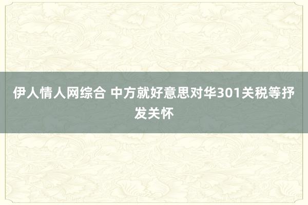 伊人情人网综合 中方就好意思对华301关税等抒发关怀