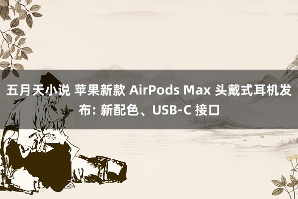 五月天小说 苹果新款 AirPods Max 头戴式耳机发布: 新配色、USB-C 接口