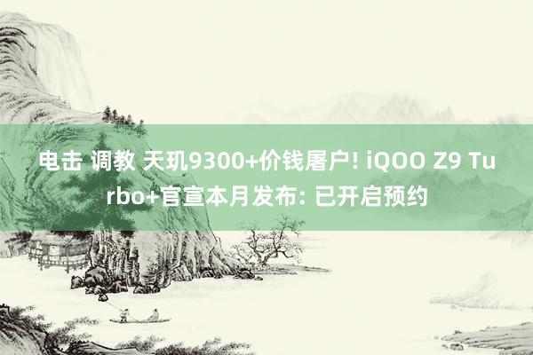 电击 调教 天玑9300+价钱屠户! iQOO Z9 Turbo+官宣本月发布: 已开启预约