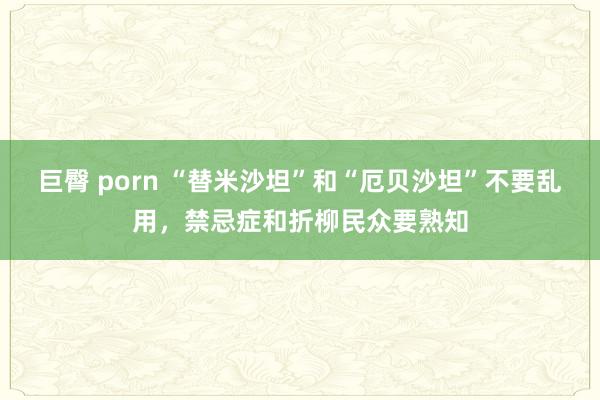 巨臀 porn “替米沙坦”和“厄贝沙坦”不要乱用，禁忌症和折柳民众要熟知