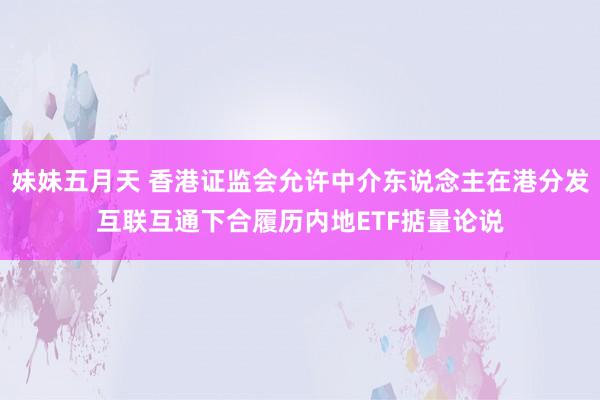 妹妹五月天 香港证监会允许中介东说念主在港分发互联互通下合履历内地ETF掂量论说