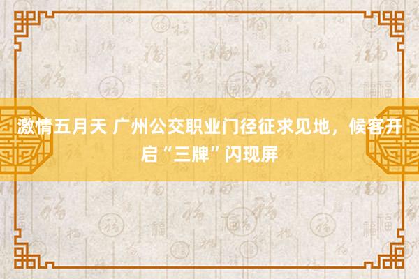 激情五月天 广州公交职业门径征求见地，候客开启“三牌”闪现屏