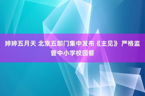 婷婷五月天 北京五部门集中发布《主见》 严格监管中小学校园餐