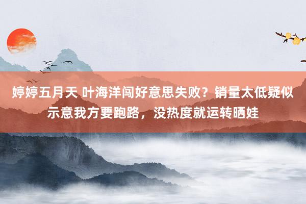 婷婷五月天 叶海洋闯好意思失败？销量太低疑似示意我方要跑路，没热度就运转晒娃