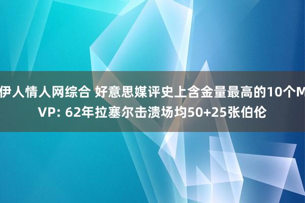 伊人情人网综合 好意思媒评史上含金量最高的10个MVP: 62年拉塞尔击溃场均50+25张伯伦