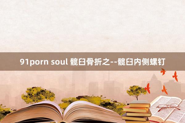 91porn soul 髋臼骨折之--髋臼内侧螺钉