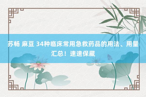 苏畅 麻豆 34种临床常用急救药品的用法、用量汇总！速速保藏