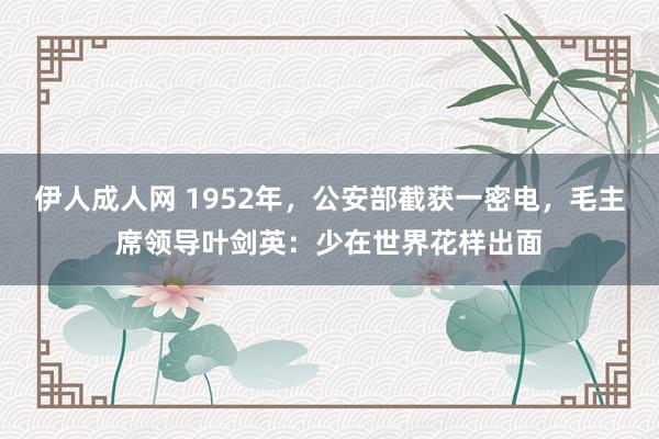 伊人成人网 1952年，公安部截获一密电，毛主席领导叶剑英：少在世界花样出面