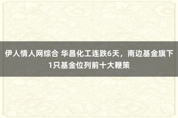 伊人情人网综合 华昌化工连跌6天，南边基金旗下1只基金位列前十大鞭策