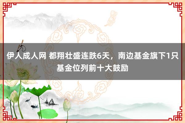 伊人成人网 都翔壮盛连跌6天，南边基金旗下1只基金位列前十大鼓励