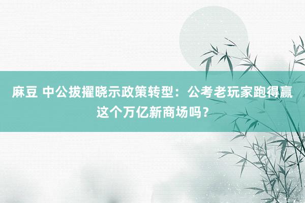 麻豆 中公拔擢晓示政策转型：公考老玩家跑得赢这个万亿新商场吗？