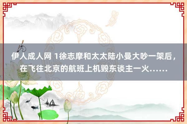 伊人成人网 1徐志摩和太太陆小曼大吵一架后，在飞往北京的航班上机毁东谈主一火……