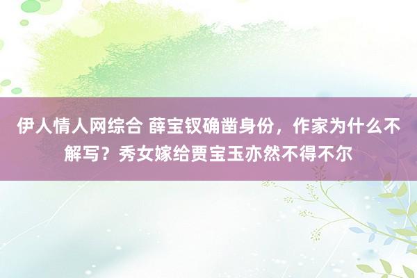 伊人情人网综合 薛宝钗确凿身份，作家为什么不解写？秀女嫁给贾宝玉亦然不得不尔