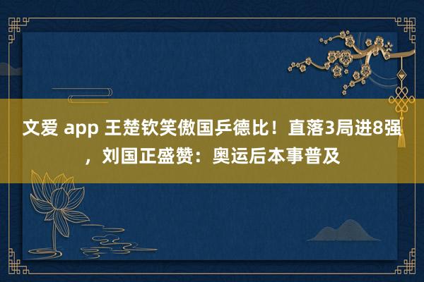 文爱 app 王楚钦笑傲国乒德比！直落3局进8强，刘国正盛赞：奥运后本事普及