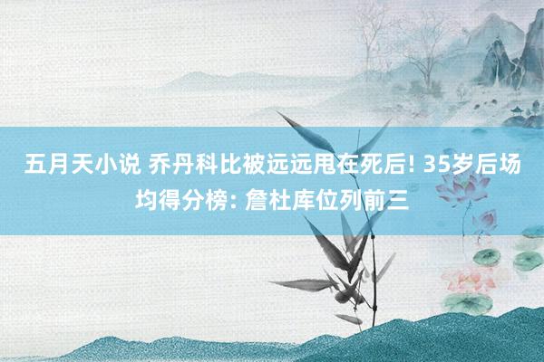 五月天小说 乔丹科比被远远甩在死后! 35岁后场均得分榜: 詹杜库位列前三