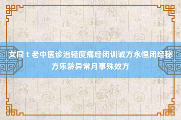 女同 t 老中医诊治轻度痛经闭训诫方永恒闭经秘方乐龄异常月事殊效方