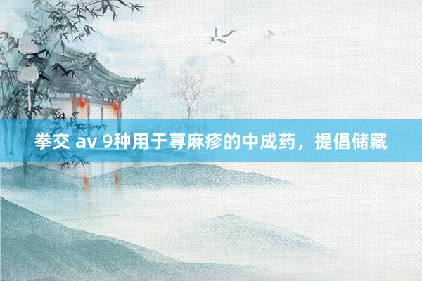 拳交 av 9种用于荨麻疹的中成药，提倡储藏