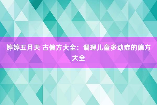 婷婷五月天 古偏方大全：调理儿童多动症的偏方大全