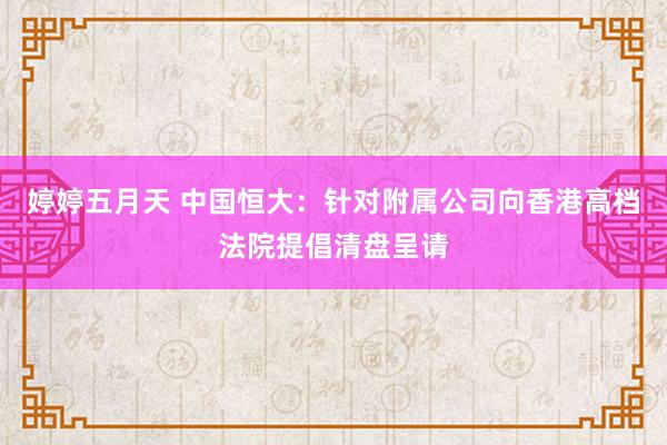 婷婷五月天 中国恒大：针对附属公司向香港高档法院提倡清盘呈请