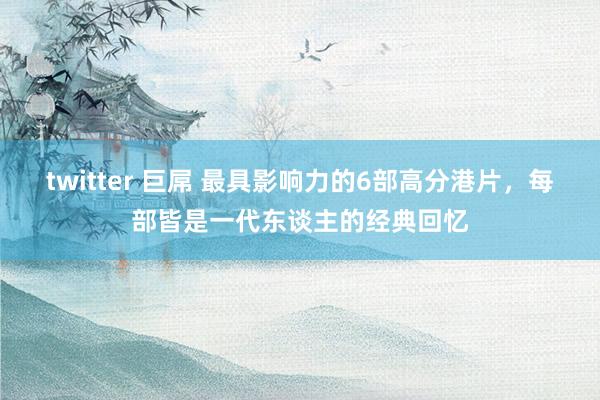 twitter 巨屌 最具影响力的6部高分港片，每部皆是一代东谈主的经典回忆