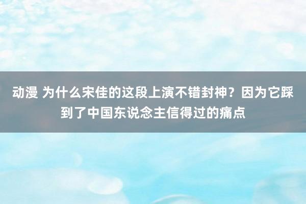 动漫 为什么宋佳的这段上演不错封神？因为它踩到了中国东说念主信得过的痛点