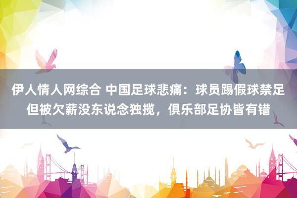 伊人情人网综合 中国足球悲痛：球员踢假球禁足但被欠薪没东说念独揽，俱乐部足协皆有错