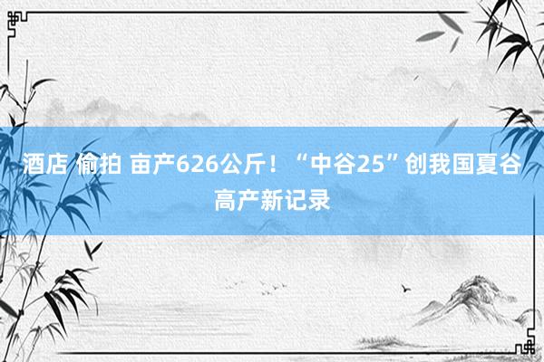 酒店 偷拍 亩产626公斤！“中谷25”创我国夏谷高产新记录