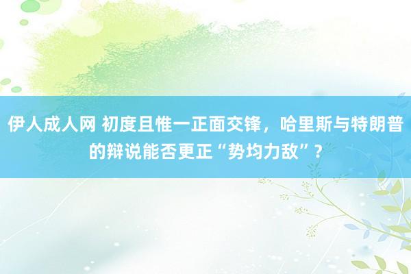 伊人成人网 初度且惟一正面交锋，哈里斯与特朗普的辩说能否更正“势均力敌”？