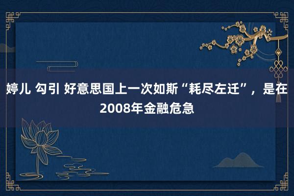 婷儿 勾引 好意思国上一次如斯“耗尽左迁”，是在2008年金融危急