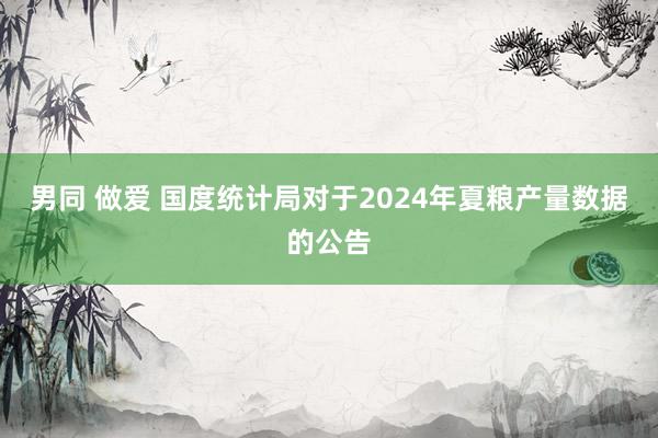 男同 做爱 国度统计局对于2024年夏粮产量数据的公告