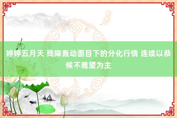 婷婷五月天 残障轰动面目下的分化行情 连续以恭候不雅望为主