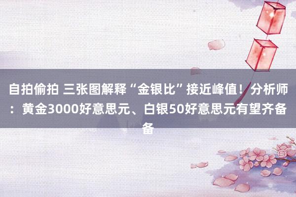 自拍偷拍 三张图解释“金银比”接近峰值！分析师：黄金3000好意思元、白银50好意思元有望齐备