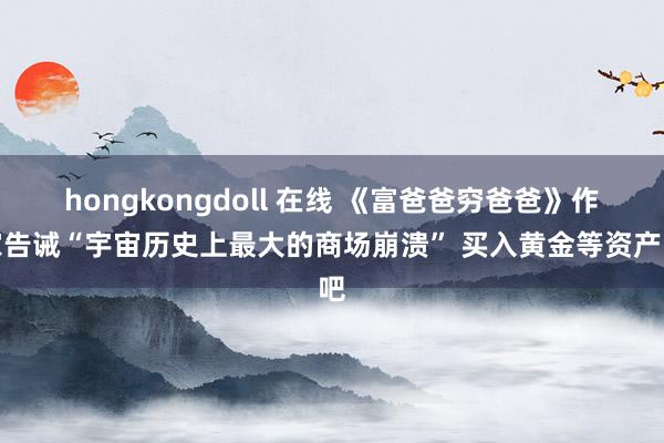 hongkongdoll 在线 《富爸爸穷爸爸》作家告诫“宇宙历史上最大的商场崩溃” 买入黄金等资产吧