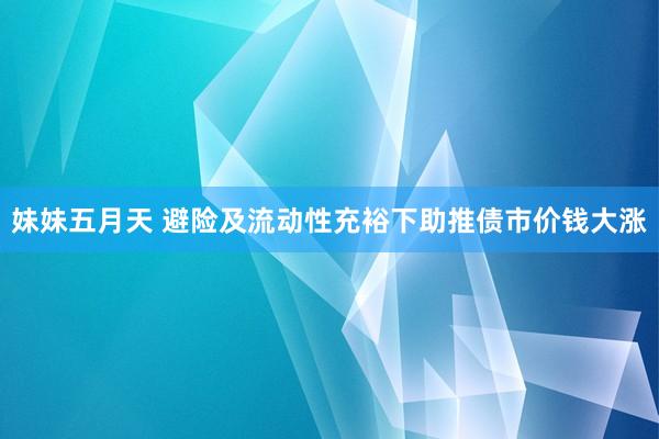 妹妹五月天 避险及流动性充裕下助推债市价钱大涨