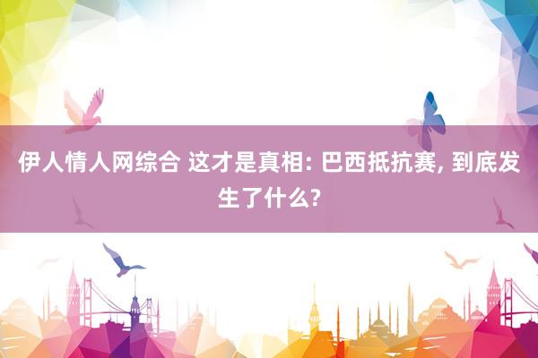 伊人情人网综合 这才是真相: 巴西抵抗赛， 到底发生了什么?