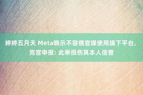 婷婷五月天 Meta晓示不容俄官媒使用旗下平台， 克宫申报: 此举损伤其本人信誉