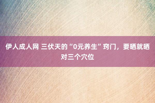 伊人成人网 三伏天的“0元养生”窍门，要晒就晒对三个穴位