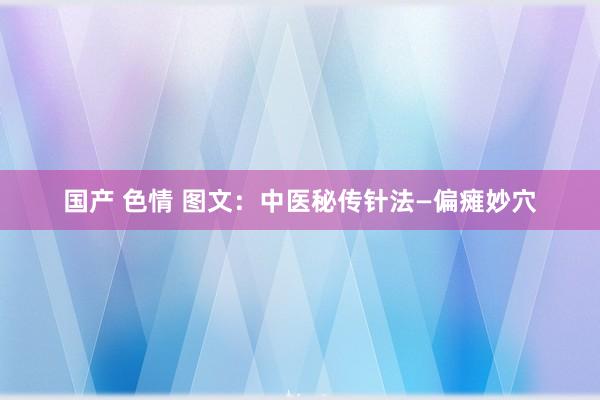 国产 色情 图文：中医秘传针法—偏瘫妙穴