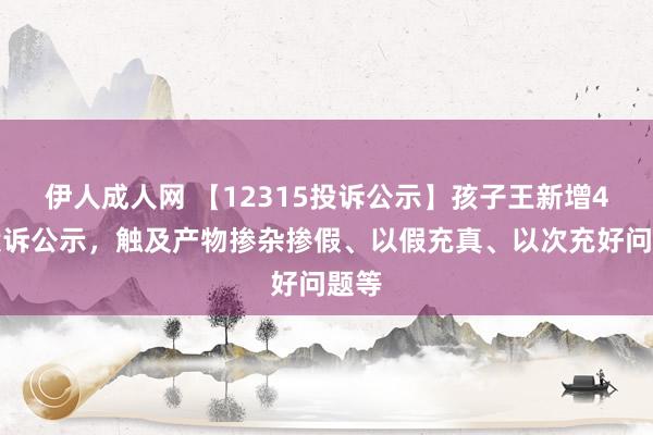 伊人成人网 【12315投诉公示】孩子王新增4件投诉公示，触及产物掺杂掺假、以假充真、以次充好问题等