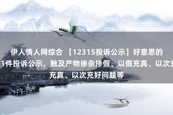 伊人情人网综合 【12315投诉公示】好意思的集团新增11件投诉公示，触及产物掺杂掺假、以假充真、以次充好问题等