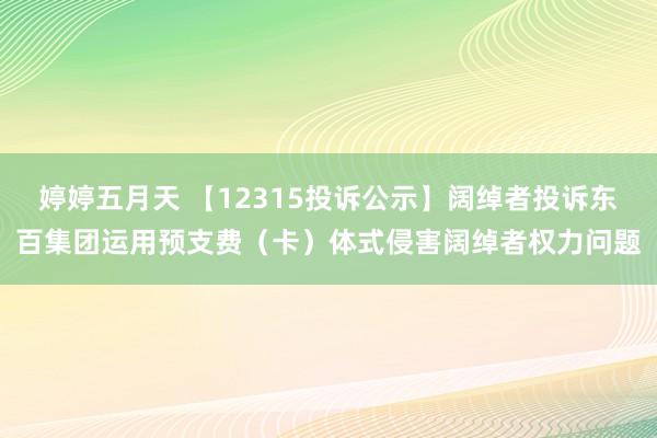 婷婷五月天 【12315投诉公示】阔绰者投诉东百集团运用预支费（卡）体式侵害阔绰者权力问题