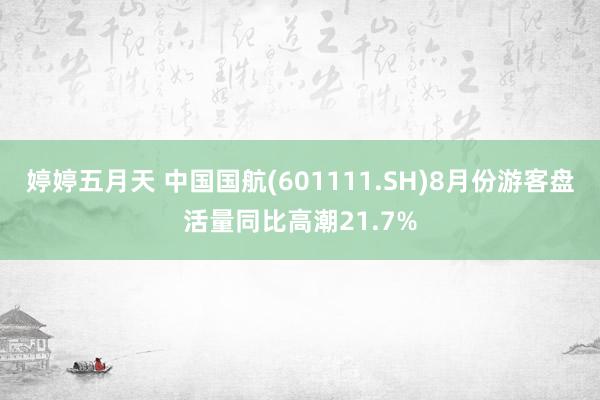 婷婷五月天 中国国航(601111.SH)8月份游客盘活量同比高潮21.7%